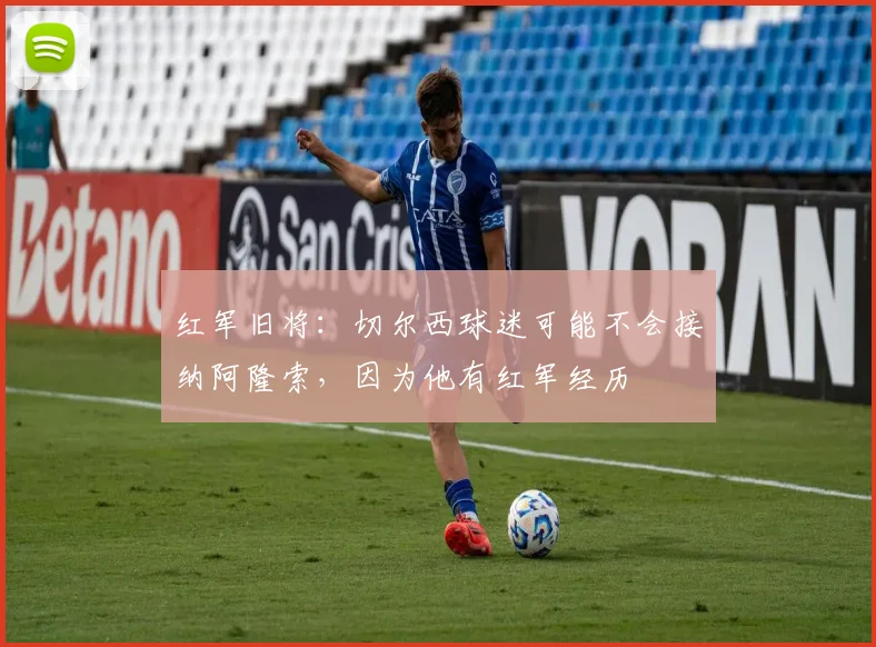 红军旧将：切尔西球迷可能不会接纳阿隆索，因为他有红军经历
