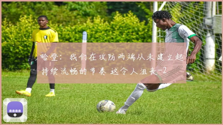 哈登：我们在攻防两端从未建立起持续流畅的节奏 这令人沮丧