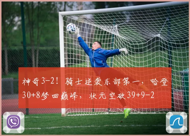 神奇3-2！骑士逆袭东部第一，哈登30+8梦回巅峰，状元空砍39+9