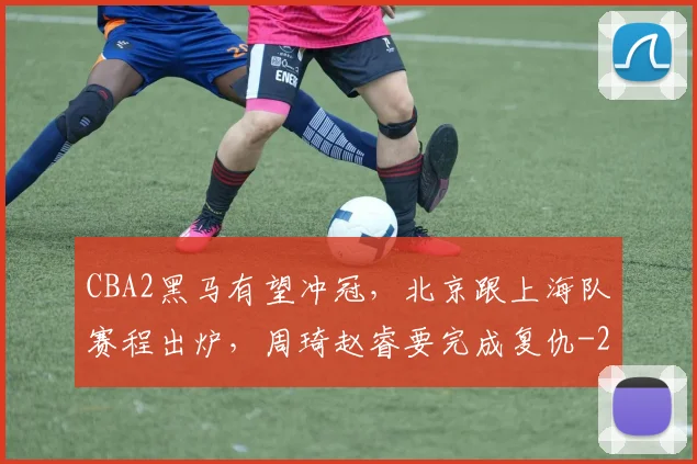 CBA2黑马有望冲冠，北京跟上海队赛程出炉，周琦赵睿要完成复仇