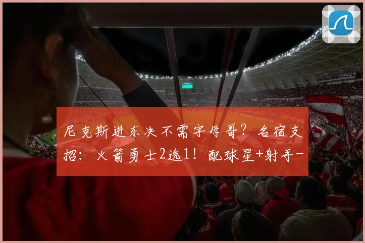 尼克斯进东决不需字母哥？名宿支招：火箭勇士2选1！配球星+射手