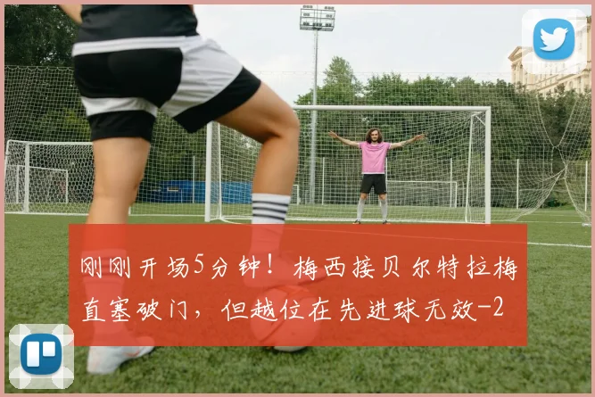 刚刚开场5分钟！梅西接贝尔特拉梅直塞破门，但越位在先进球无效