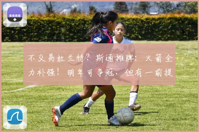 不交易杜兰特？斯通摊牌：火箭全力补强！明年可争冠，但有一前提_1