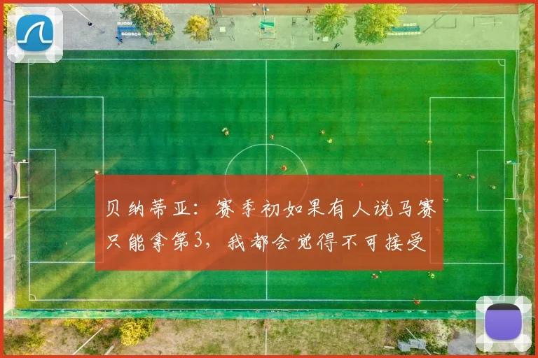 贝纳蒂亚：赛季初如果有人说马赛只能拿第3，我都会觉得不可接受