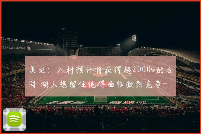 美记：八村预计将获得超2000w的合同 湖人想留住他得面临激烈竞争