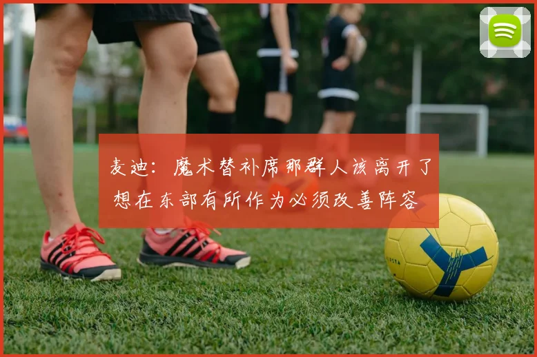 麦迪：魔术替补席那群人该离开了 想在东部有所作为必须改善阵容