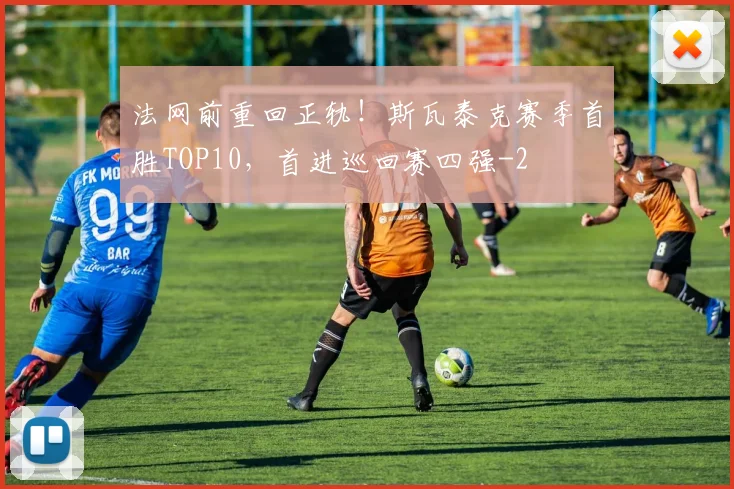 法网前重回正轨！斯瓦泰克赛季首胜TOP10，首进巡回赛四强