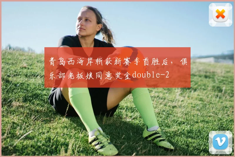 青岛西海岸斩获新赛季首胜后,俱乐部老板娘同意奖金double